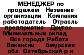 МЕНЕДЖЕР по продажам › Название организации ­ Компания-работодатель › Отрасль предприятия ­ Другое › Минимальный оклад ­ 1 - Все города Работа » Вакансии   . Амурская обл.,Октябрьский р-н